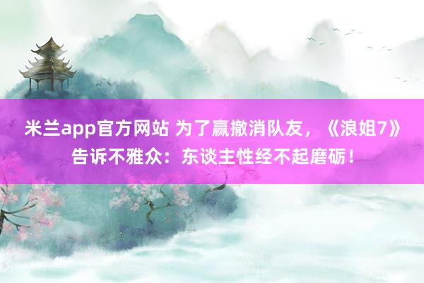 米兰app官方网站 为了赢撤消队友，《浪姐7》告诉不雅众：东谈主性经不起磨砺！