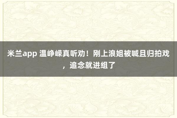 米兰app 温峥嵘真听劝！刚上浪姐被喊且归拍戏，追念就进组了