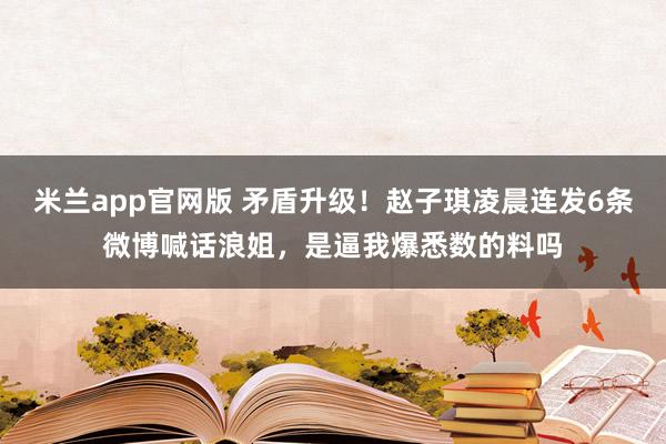 米兰app官网版 矛盾升级！赵子琪凌晨连发6条微博喊话浪姐，是逼我爆悉数的料吗
