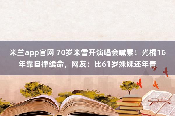 米兰app官网 70岁米雪开演唱会喊累！光棍16年靠自律续命，网友：比61岁妹妹还年青