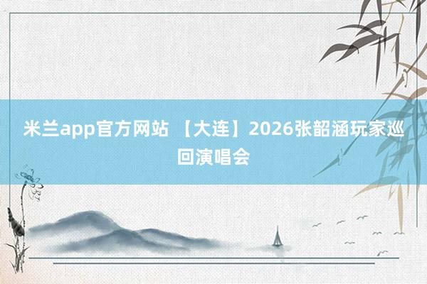 米兰app官方网站 【大连】2026张韶涵玩家巡回演唱会