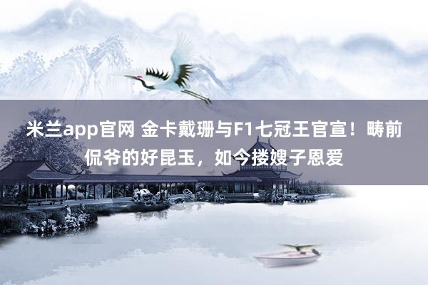 米兰app官网 金卡戴珊与F1七冠王官宣！畴前侃爷的好昆玉，如今搂嫂子恩爱
