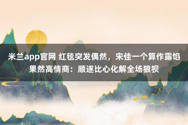 米兰app官网 红毯突发偶然，宋佳一个算作露馅果然高情商：顺遂比心化解全场狼狈