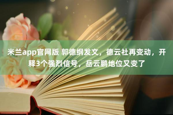 米兰app官网版 郭德纲发文，德云社再变动，开释3个强烈信号，岳云鹏地位又变了