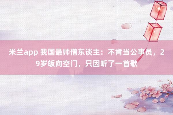 米兰app 我国最帅僧东谈主：不肯当公事员，29岁皈向空门，只因听了一首歌