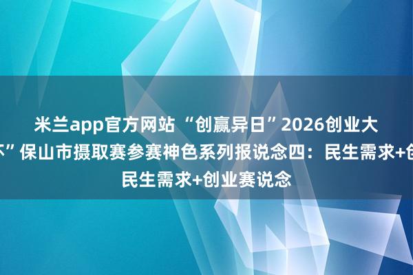 米兰app官方网站 “创赢异日”2026创业大赛“瑞源杯”保山市摄取赛参赛神色系列报说念四：民生需求+创业赛说念