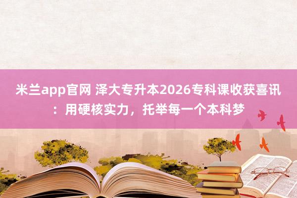 米兰app官网 泽大专升本2026专科课收获喜讯：用硬核实力，托举每一个本科梦