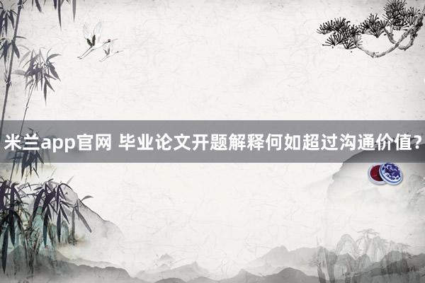 米兰app官网 毕业论文开题解释何如超过沟通价值？