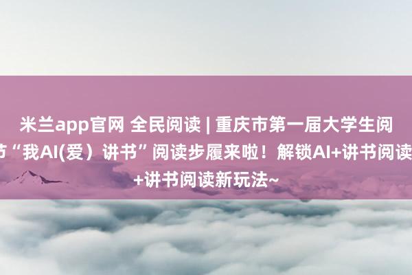 米兰app官网 全民阅读 | 重庆市第一届大学生阅读文化节“我AI(爱）讲书”阅读步履来啦！解锁AI+讲书阅读新玩法~