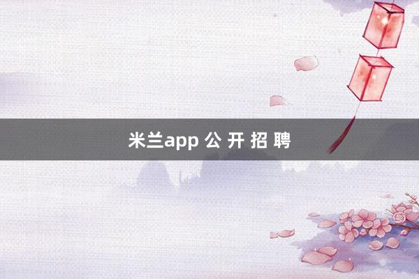 米兰app 公 开 招 聘