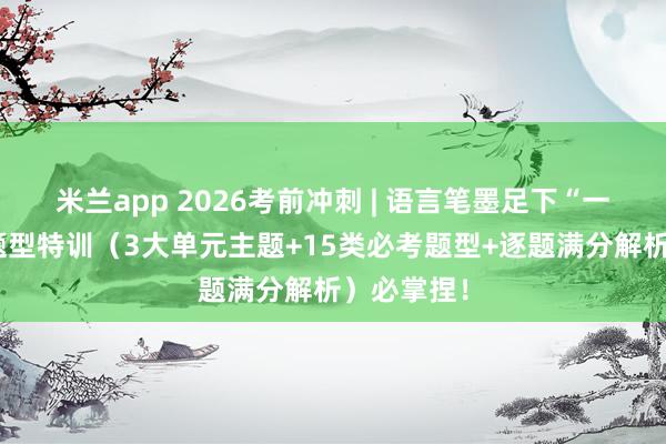 米兰app 2026考前冲刺 | 语言笔墨足下“一拖五”新题型特训（3大单元主题+15类必考题型+逐题满分解析）必掌捏！
