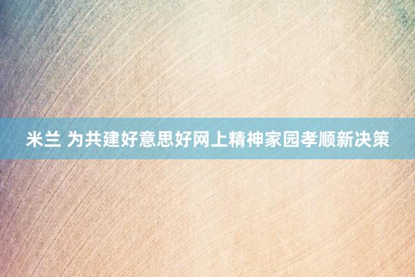 米兰 为共建好意思好网上精神家园孝顺新决策