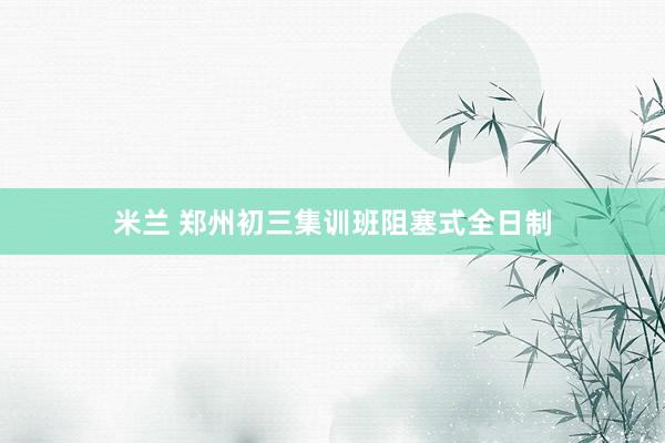 米兰 郑州初三集训班阻塞式全日制