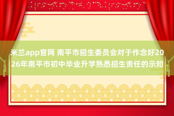 米兰app官网 南平市招生委员会对于作念好2026年南平市初中毕业升学熟悉招生责任的示知