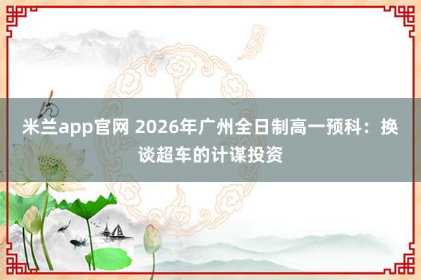米兰app官网 2026年广州全日制高一预科：换谈超车的计谋投资