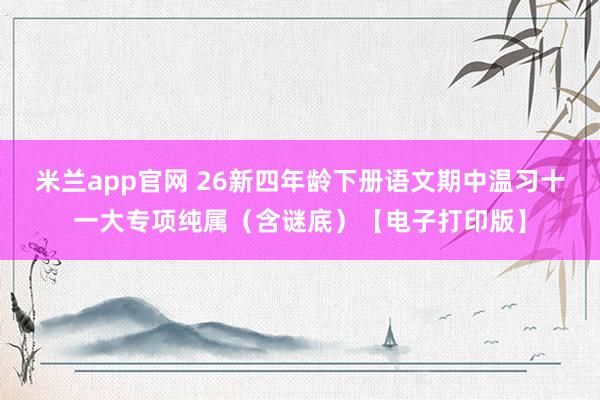 米兰app官网 26新四年龄下册语文期中温习十一大专项纯属（含谜底）【电子打印版】