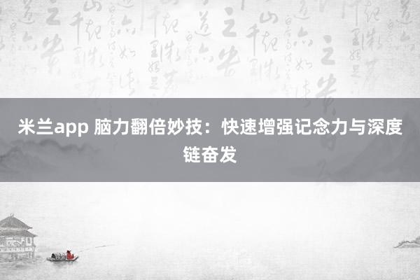 米兰app 脑力翻倍妙技：快速增强记念力与深度链奋发