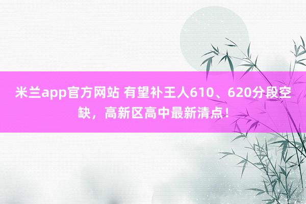 米兰app官方网站 有望补王人610、620分段空缺，高新区高中最新清点！