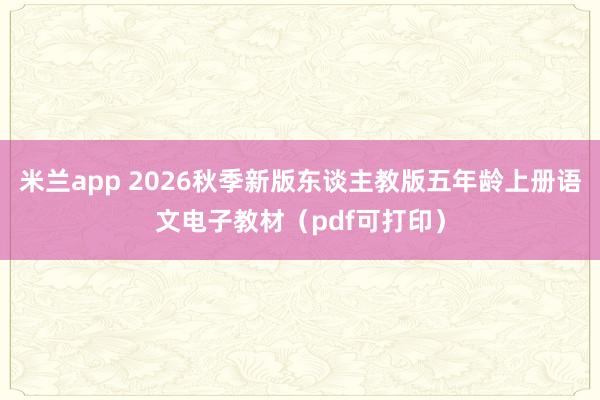 米兰app 2026秋季新版东谈主教版五年龄上册语文电子教材（pdf可打印）