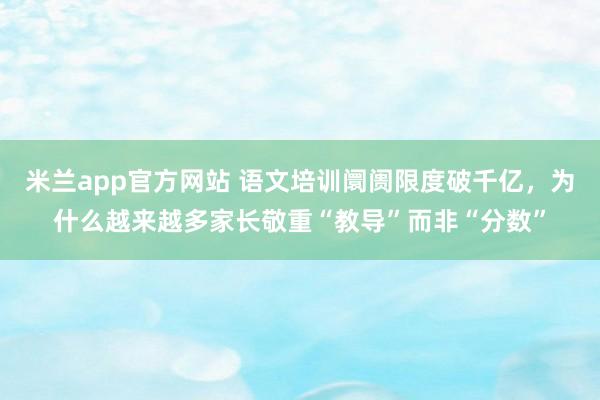 米兰app官方网站 语文培训阛阓限度破千亿，为什么越来越多家长敬重“教导”而非“分数”