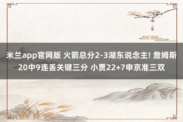 米兰app官网版 火箭总分2-3湖东说念主! 詹姆斯20中9连丢关键三分 小贾22+7申京准三双
