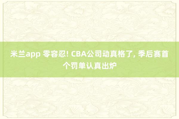 米兰app 零容忍! CBA公司动真格了， 季后赛首个罚单认真出炉