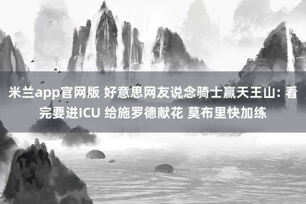 米兰app官网版 好意思网友说念骑士赢天王山: 看完要进ICU 给施罗德献花 莫布里快加练