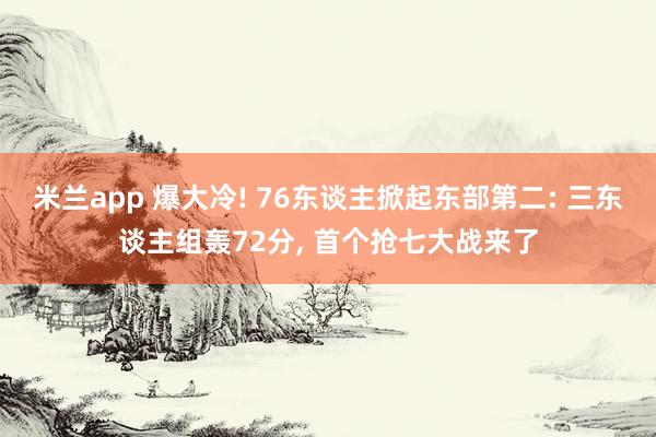 米兰app 爆大冷! 76东谈主掀起东部第二: 三东谈主组轰72分， 首个抢七大战来了