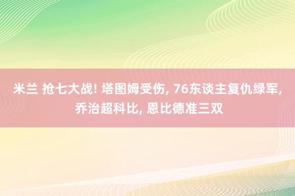 米兰 抢七大战! 塔图姆受伤, 76东谈主复仇绿军, 乔治超科比, 恩比德准三双