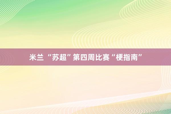 米兰 “苏超”第四周比赛“梗指南”
