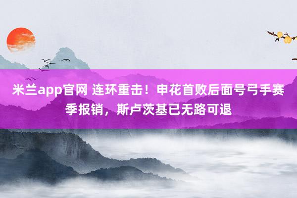 米兰app官网 连环重击！申花首败后面号弓手赛季报销，斯卢茨基已无路可退