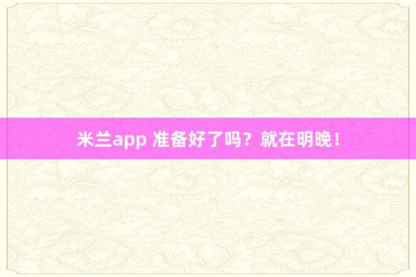 米兰app 准备好了吗？就在明晚！