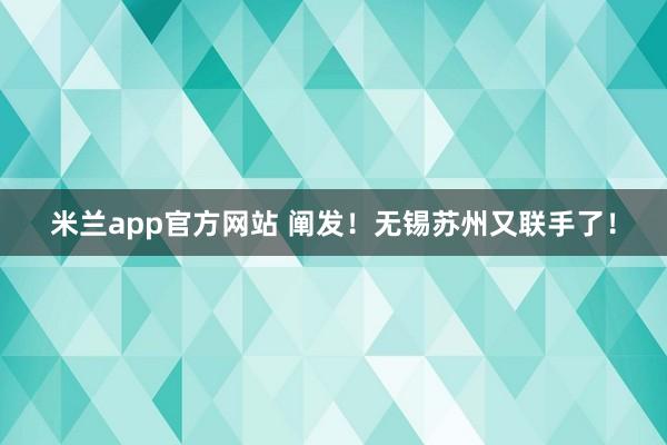 米兰app官方网站 阐发！无锡苏州又联手了！