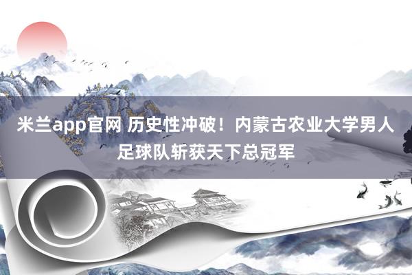 米兰app官网 历史性冲破！内蒙古农业大学男人足球队斩获天下总冠军