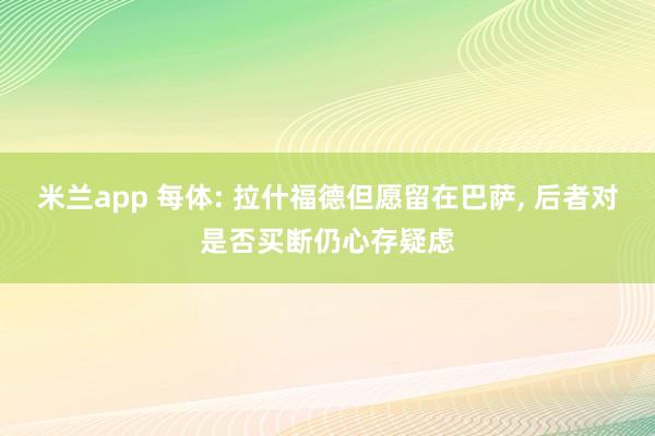 米兰app 每体: 拉什福德但愿留在巴萨， 后者对是否买断仍心存疑虑