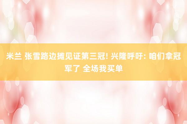 米兰 张雪路边摊见证第三冠! 兴隆呼吁: 咱们拿冠军了 全场我买单