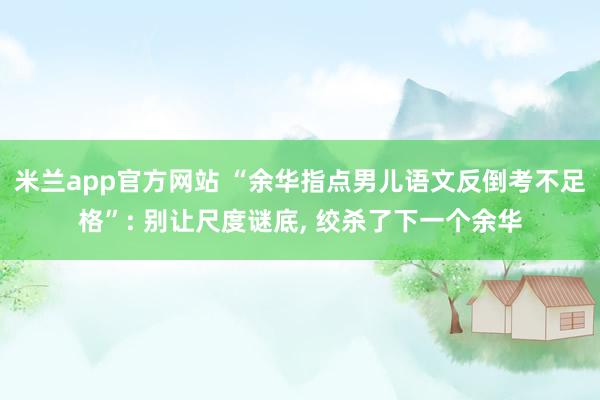 米兰app官方网站 “余华指点男儿语文反倒考不足格”: 别让尺度谜底， 绞杀了下一个余华