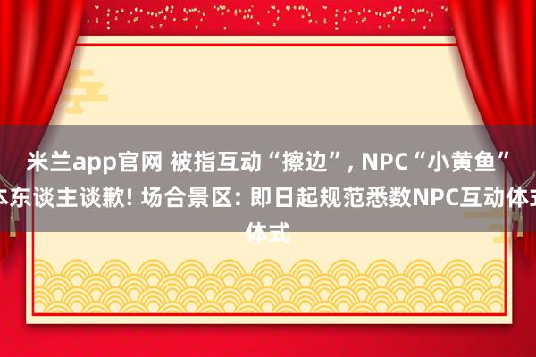米兰app官网 被指互动“擦边”， NPC“小黄鱼”本东谈主谈歉! 场合景区: 即日起规范悉数NPC互动体式