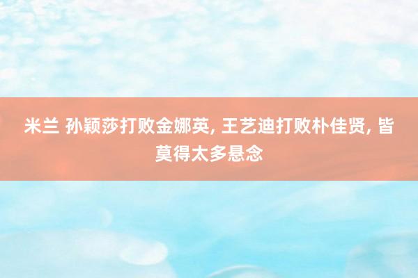 米兰 孙颖莎打败金娜英, 王艺迪打败朴佳贤, 皆莫得太多悬念
