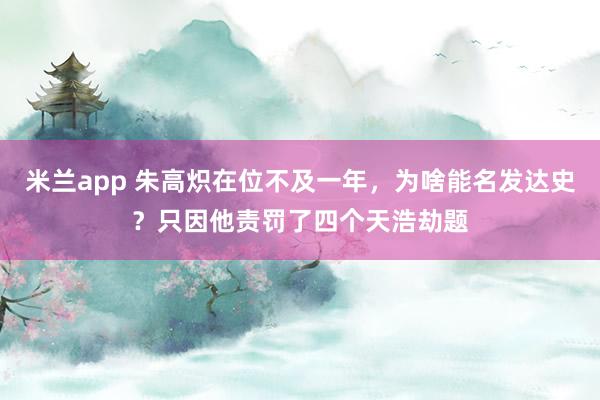 米兰app 朱高炽在位不及一年，为啥能名发达史？只因他责罚了四个天浩劫题