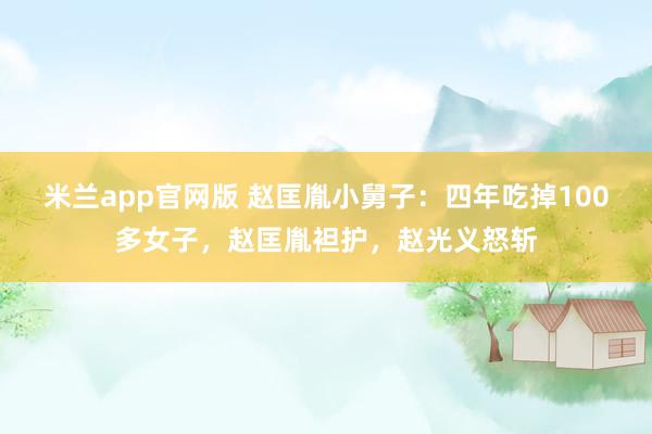 米兰app官网版 赵匡胤小舅子：四年吃掉100多女子，赵匡胤袒护，赵光义怒斩