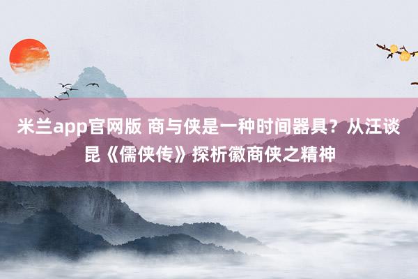 米兰app官网版 商与侠是一种时间器具？从汪谈昆《儒侠传》探析徽商侠之精神