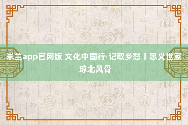 米兰app官网版 文化中国行·记取乡愁丨忠义世家 琼北风骨