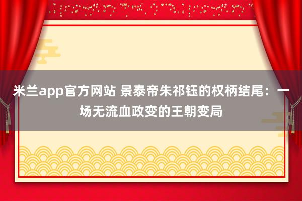 米兰app官方网站 景泰帝朱祁钰的权柄结尾：一场无流血政变的王朝变局