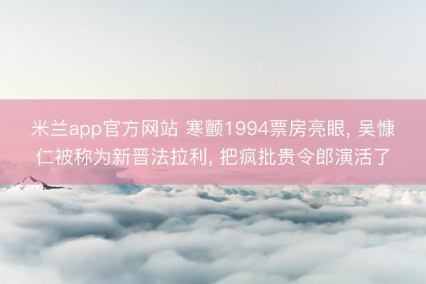 米兰app官方网站 寒颤1994票房亮眼， 吴慷仁被称为新晋法拉利， 把疯批贵令郎演活了