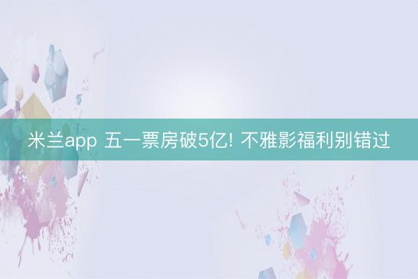 米兰app 五一票房破5亿! 不雅影福利别错过