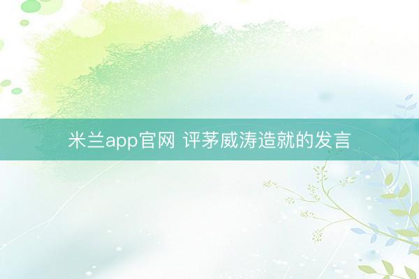 米兰app官网 评茅威涛造就的发言