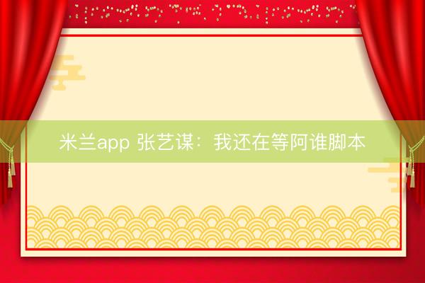 米兰app 张艺谋：我还在等阿谁脚本