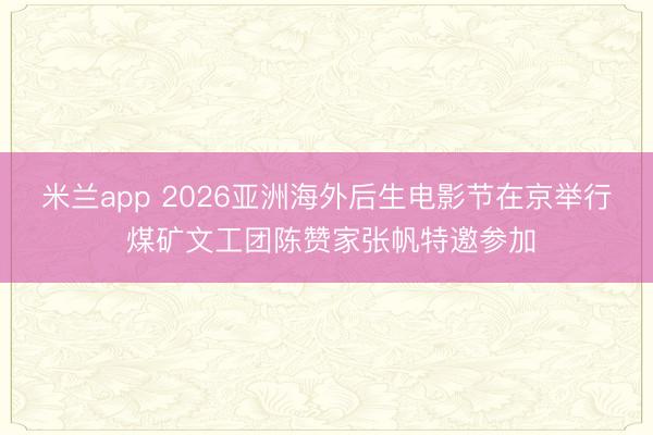 米兰app 2026亚洲海外后生电影节在京举行 煤矿文工团陈赞家张帆特邀参加