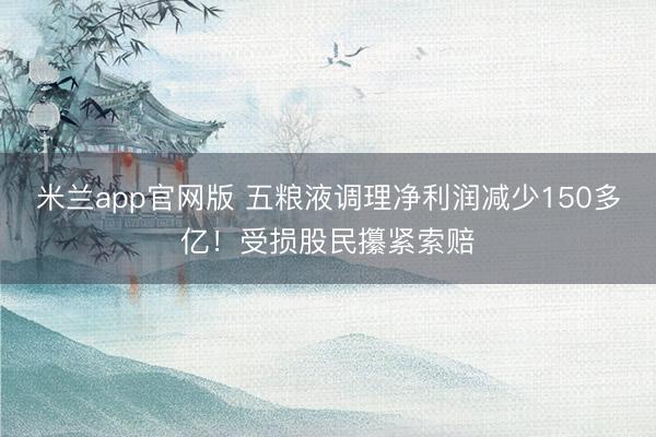米兰app官网版 五粮液调理净利润减少150多亿！受损股民攥紧索赔